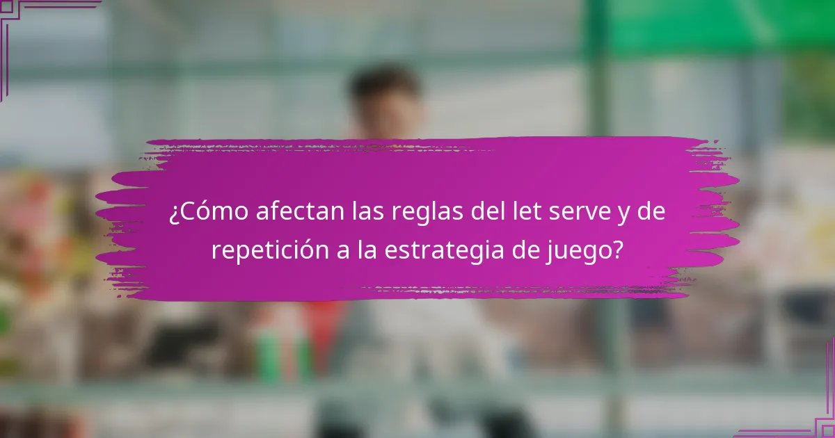 ¿Cómo afectan las reglas del let serve y de repetición a la estrategia de juego?