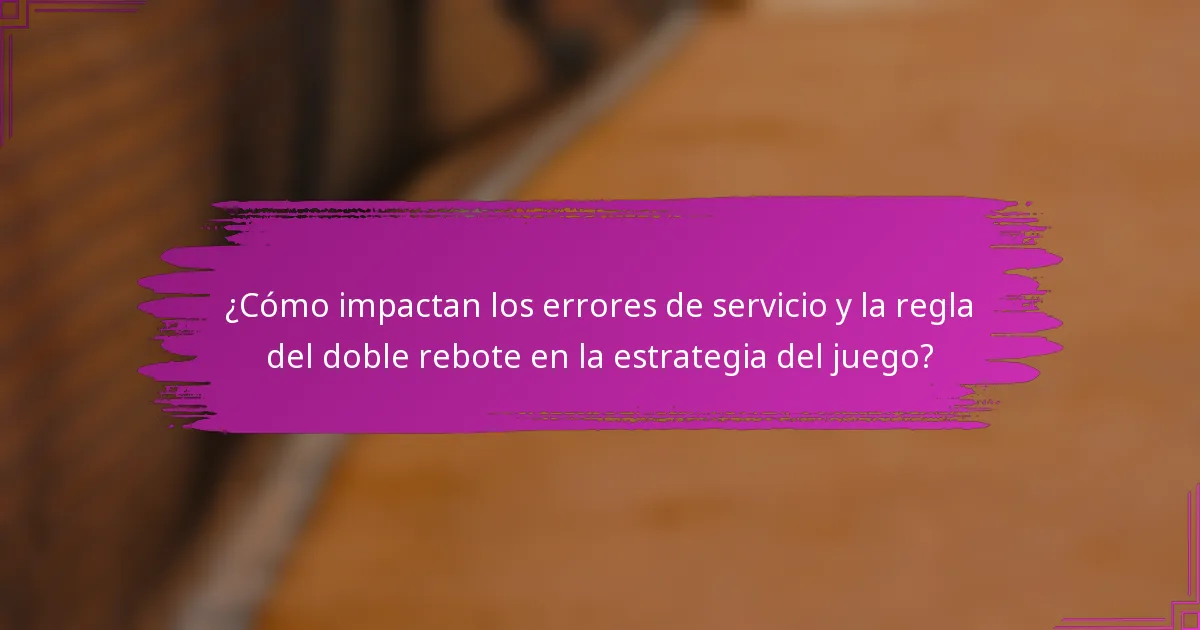 ¿Cómo impactan los errores de servicio y la regla del doble rebote en la estrategia del juego?