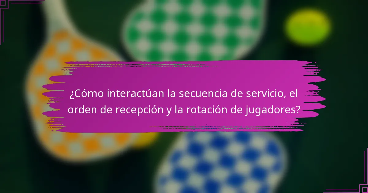 ¿Cómo interactúan la secuencia de servicio, el orden de recepción y la rotación de jugadores?