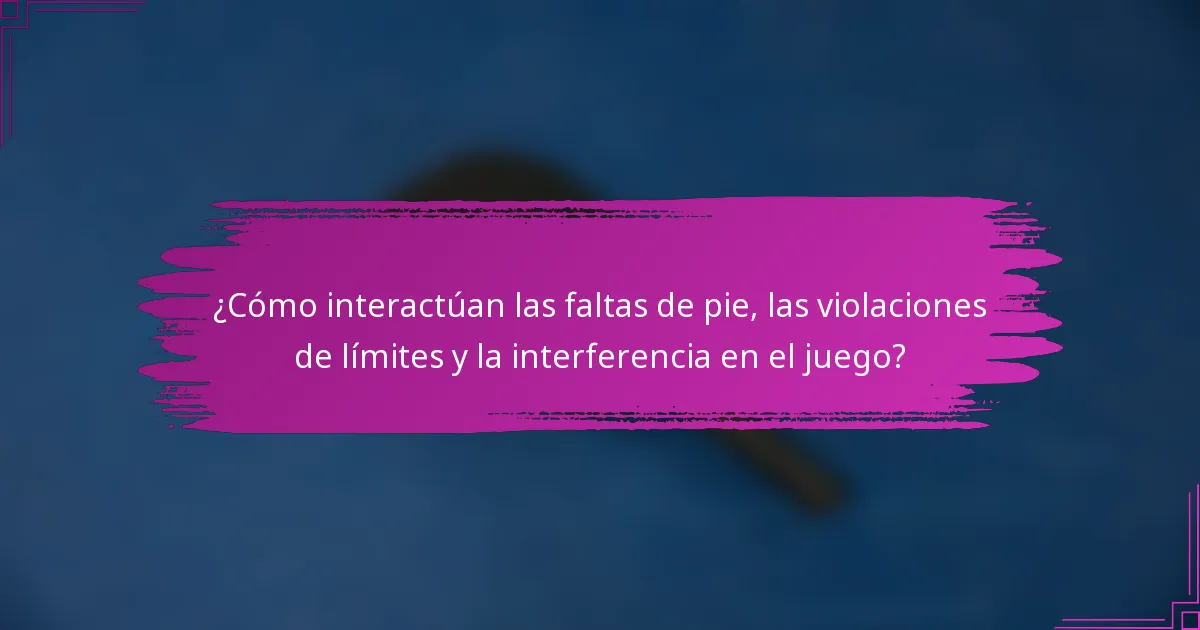 ¿Cómo interactúan las faltas de pie, las violaciones de límites y la interferencia en el juego?