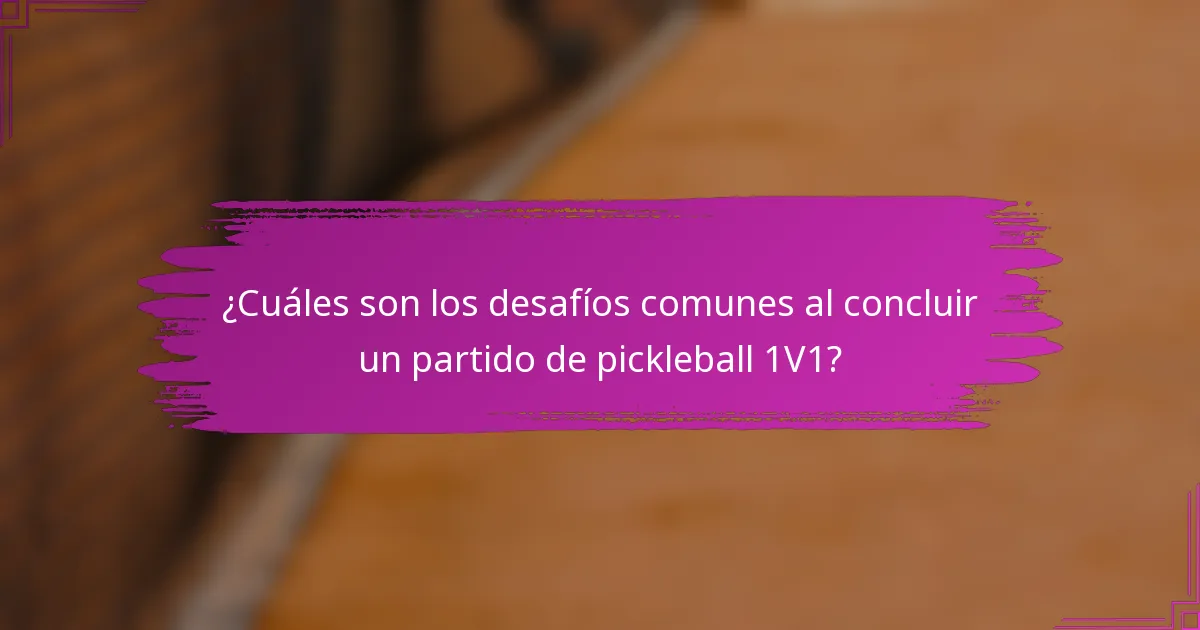 ¿Cuáles son los desafíos comunes al concluir un partido de pickleball 1V1?